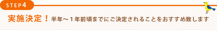 実施決定！半年～１年前頃までにご決定されることをおすすめ致します